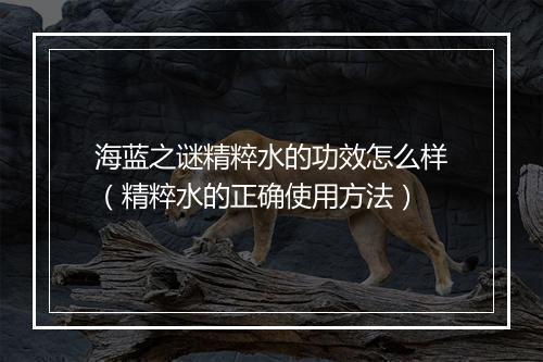 海蓝之谜精粹水的功效怎么样（精粹水的正确使用方法）