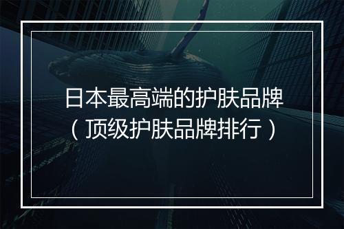 日本最高端的护肤品牌（顶级护肤品牌排行）