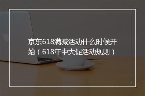 京东618满减活动什么时候开始（618年中大促活动规则）