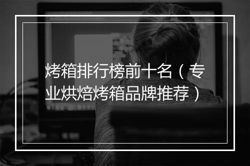 烤箱排行榜前十名（专业烘焙烤箱品牌推荐）