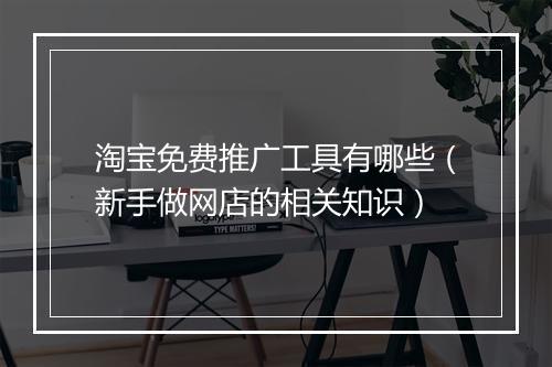 淘宝免费推广工具有哪些（新手做网店的相关知识）