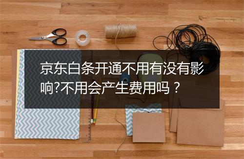京东白条开通不用有没有影响?不用会产生费用吗？