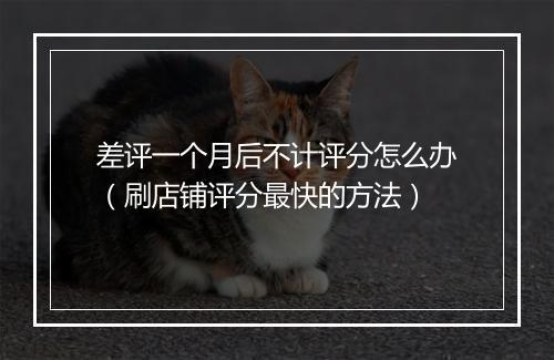 差评一个月后不计评分怎么办（刷店铺评分最快的方法）