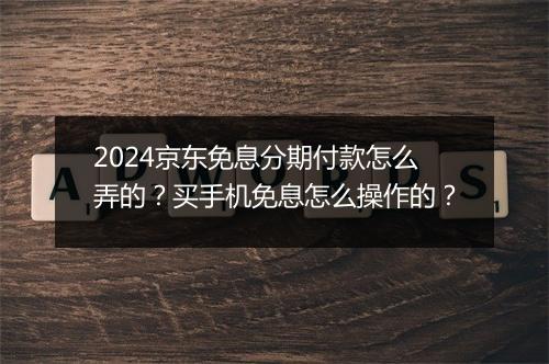 2024京东免息分期付款怎么弄的？买手机免息怎么操作的？