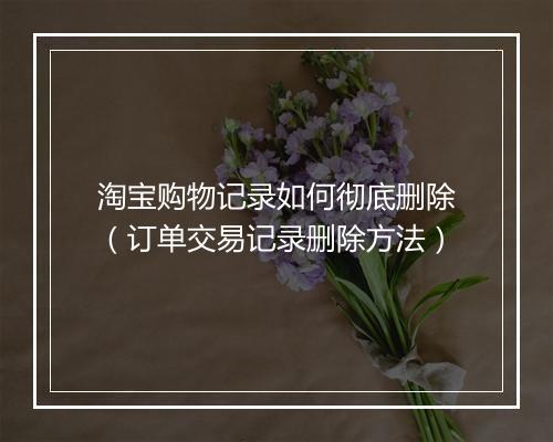 淘宝购物记录如何彻底删除（订单交易记录删除方法）