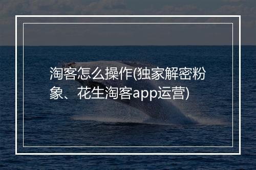 淘客怎么操作(独家解密粉象、花生淘客app运营)