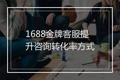 1688金牌客服提升咨询转化率方式