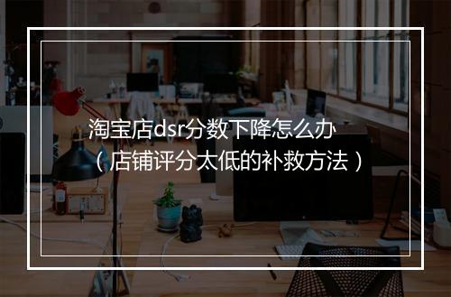 淘宝店dsr分数下降怎么办（店铺评分太低的补救方法）