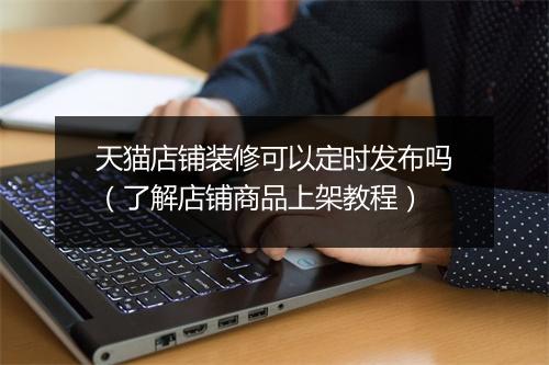 天猫店铺装修可以定时发布吗（了解店铺商品上架教程）