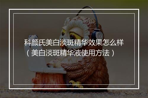 科颜氏美白淡斑精华效果怎么样（美白淡斑精华液使用方法）