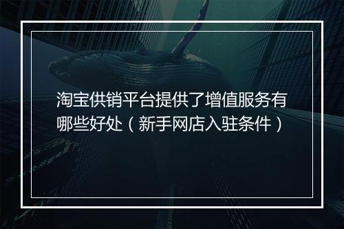 淘宝供销平台提供了增值服务有哪些好处（新手网店入驻条件）