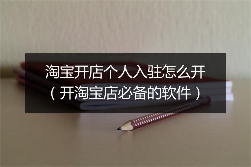 淘宝开店个人入驻怎么开（开淘宝店必备的软件）