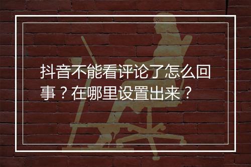 抖音不能看评论了怎么回事？在哪里设置出来？