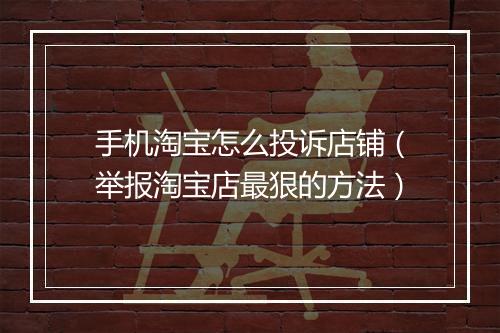 手机淘宝怎么投诉店铺（举报淘宝店最狠的方法）