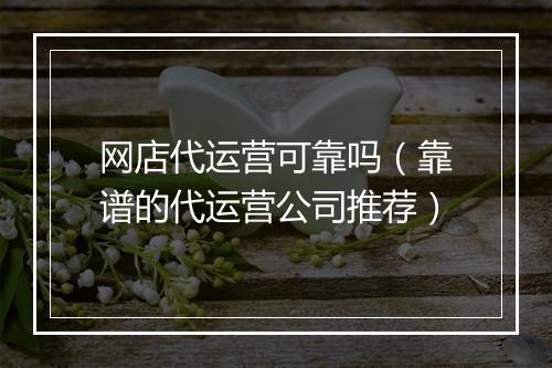 网店代运营可靠吗（靠谱的代运营公司推荐）