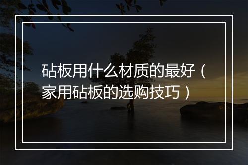砧板用什么材质的最好（家用砧板的选购技巧）