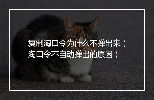 复制淘口令为什么不弹出来（淘口令不自动弹出的原因）