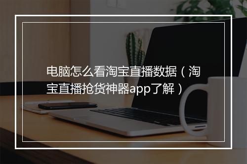 电脑怎么看淘宝直播数据（淘宝直播抢货神器app了解）
