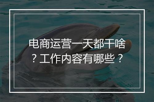 电商运营一天都干啥？工作内容有哪些？