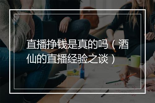 直播挣钱是真的吗（酒仙的直播经验之谈）