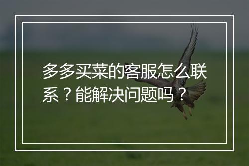多多买菜的客服怎么联系？能解决问题吗？