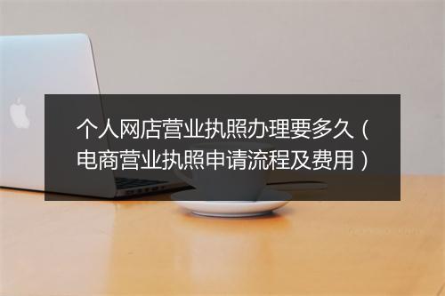 个人网店营业执照办理要多久（电商营业执照申请流程及费用）