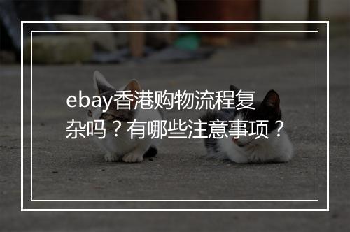 ebay香港购物流程复杂吗？有哪些注意事项？