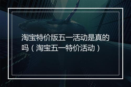 淘宝特价版五一活动是真的吗（淘宝五一特价活动）