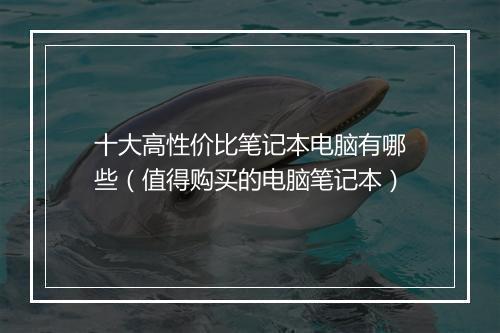 十大高性价比笔记本电脑有哪些（值得购买的电脑笔记本）