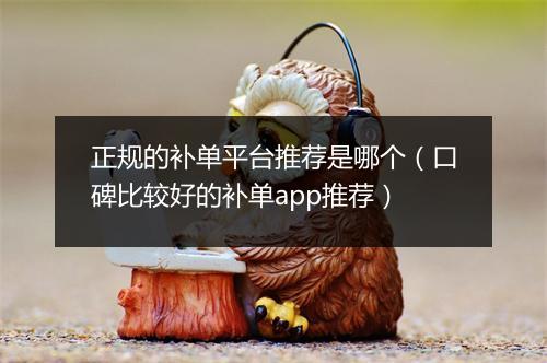 正规的补单平台推荐是哪个（口碑比较好的补单app推荐）