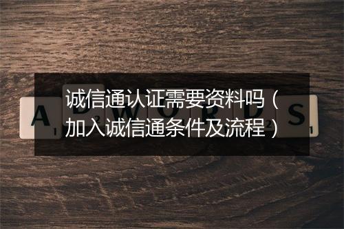 诚信通认证需要资料吗（加入诚信通条件及流程）