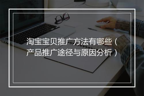 淘宝宝贝推广方法有哪些（产品推广途径与原因分析）