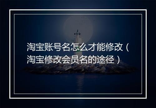 淘宝账号名怎么才能修改（淘宝修改会员名的途径）