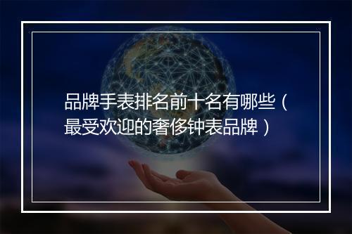 品牌手表排名前十名有哪些（最受欢迎的奢侈钟表品牌）