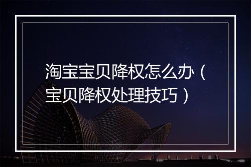 淘宝宝贝降权怎么办（宝贝降权处理技巧）