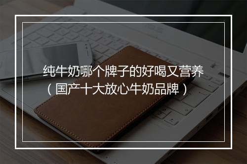 纯牛奶哪个牌子的好喝又营养（国产十大放心牛奶品牌）