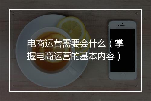 电商运营需要会什么（掌握电商运营的基本内容）