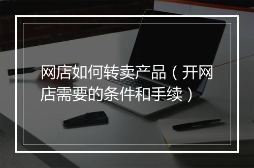 网店如何转卖产品（开网店需要的条件和手续）