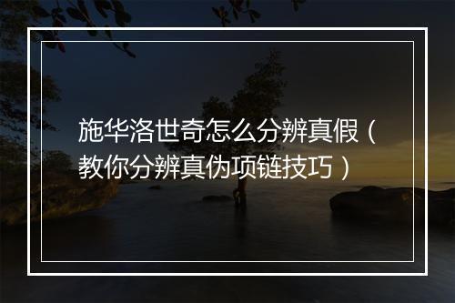 施华洛世奇怎么分辨真假（教你分辨真伪项链技巧）