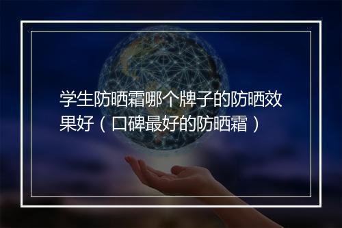 学生防晒霜哪个牌子的防晒效果好（口碑最好的防晒霜）
