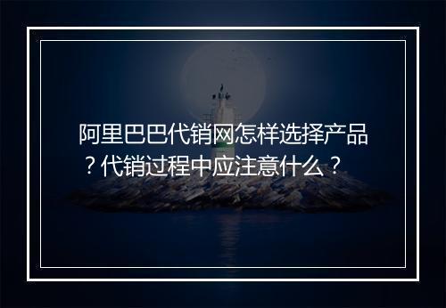 阿里巴巴代销网怎样选择产品？代销过程中应注意什么？