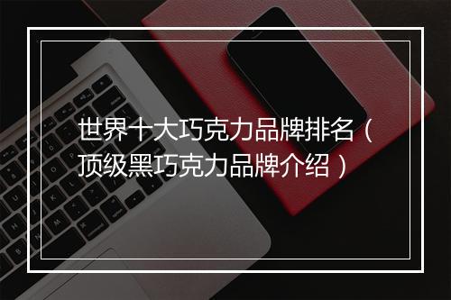 世界十大巧克力品牌排名（顶级黑巧克力品牌介绍）