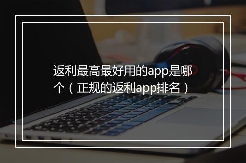 返利最高最好用的app是哪个（正规的返利app排名）