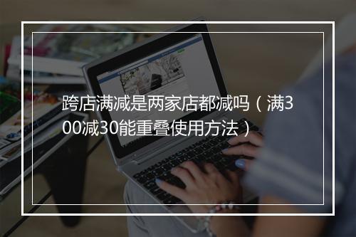 跨店满减是两家店都减吗（满300减30能重叠使用方法）