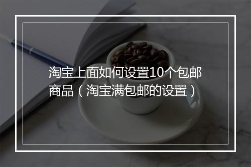 淘宝上面如何设置10个包邮商品（淘宝满包邮的设置）