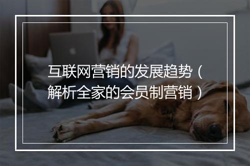 互联网营销的发展趋势（解析全家的会员制营销）