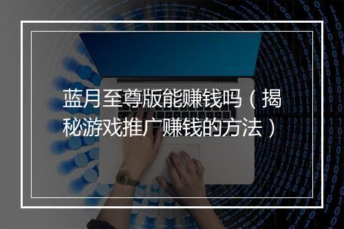 蓝月至尊版能赚钱吗（揭秘游戏推广赚钱的方法）