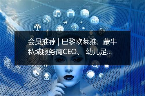 会员推荐 | 巴黎欧莱雅、蒙牛私域服务商CEO、 幼儿足球TOP1创始人、顶级跨境电商CEO、抖音核心MCN合伙人希望认识你