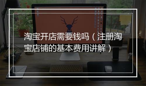 淘宝开店需要钱吗（注册淘宝店铺的基本费用讲解）