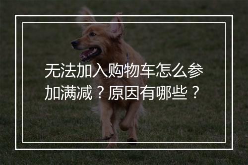 无法加入购物车怎么参加满减？原因有哪些？